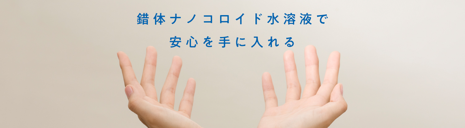 錯体ナノコロイド水溶液で安心を手に入れる